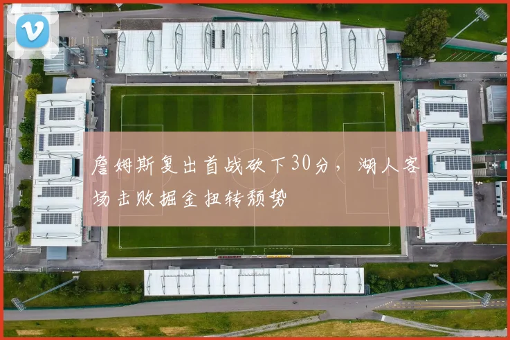 詹姆斯复出首战砍下30分,湖人客场击败掘金扭转颓势