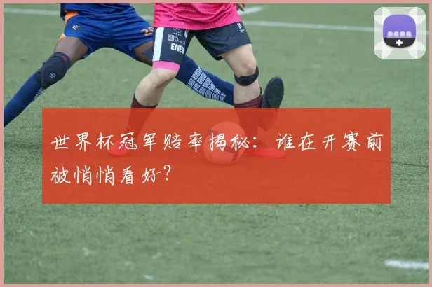 世界杯冠军赔率揭秘:谁在开赛前被悄悄看好?