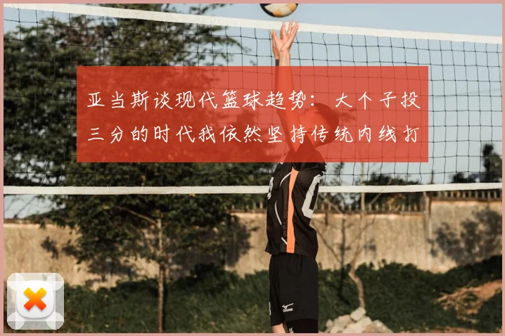 亚当斯谈现代篮球趋势：大个子投三分的时代我依然坚持传统内线打法
