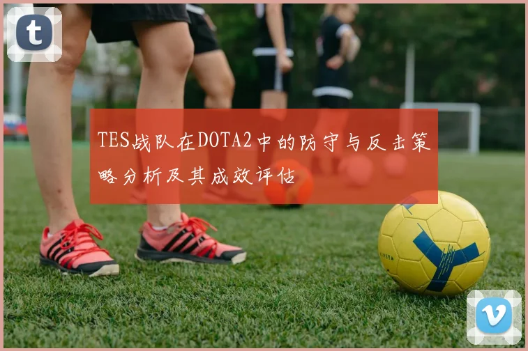 TES战队在DOTA2中的防守与反击策略分析及其成效评估