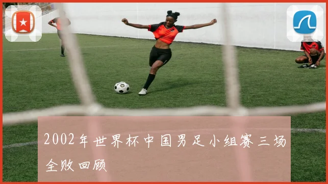 2002年世界杯中国男足小组赛三场全败回顾