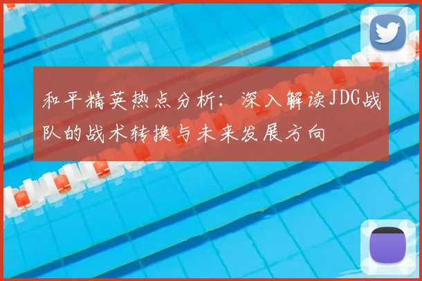 和平精英热点分析：深入解读JDG战队的战术转换与未来发展方向