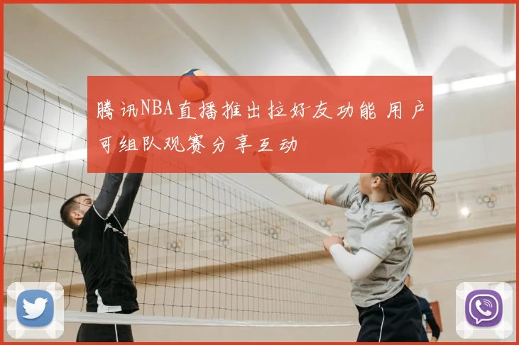 腾讯NBA直播推出拉好友功能 用户可组队观赛分享互动