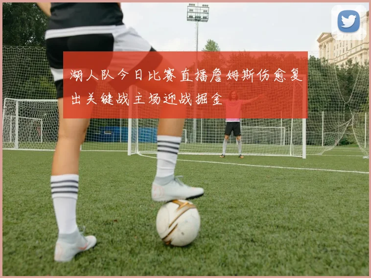 湖人队今日比赛直播詹姆斯伤愈复出关键战主场迎战掘金