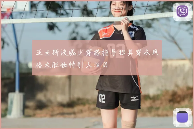 亚当斯谈威少穿搭指导称其穿衣风格大胆独特引人注目