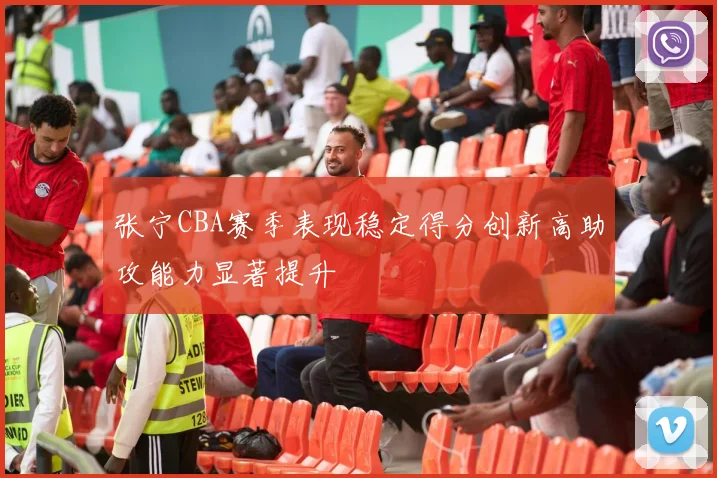 张宁CBA赛季表现稳定得分创新高助攻能力显著提升