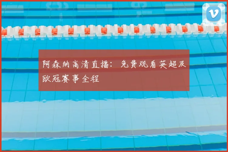 阿森纳高清直播：免费观看英超及欧冠赛事全程
