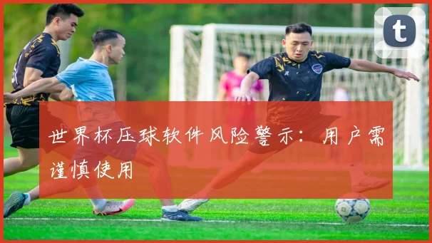 世界杯压球软件风险警示:用户需谨慎使用