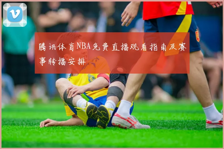 腾讯体育NBA免费直播观看指南及赛事转播安排