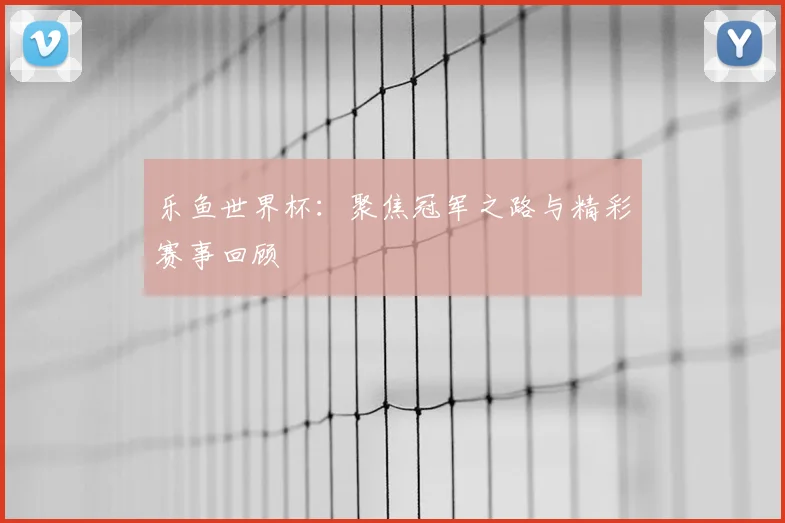 乐鱼世界杯:聚焦冠军之路与精彩赛事回顾