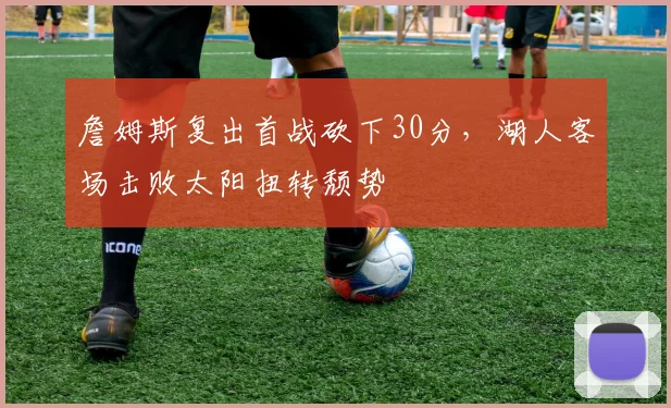 詹姆斯复出首战砍下30分，湖人客场击败太阳扭转颓势