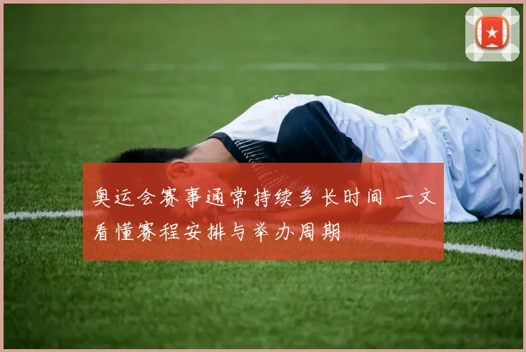 奥运会赛事通常持续多长时间 一文看懂赛程安排与举办周期