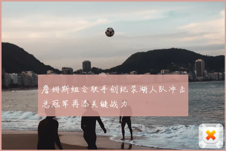 詹姆斯组合联手创纪录湖人队冲击总冠军再添关键战力