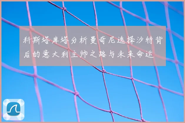 科斯塔库塔分析曼奇尼选择沙特背后的意大利主帅之路与未来命运