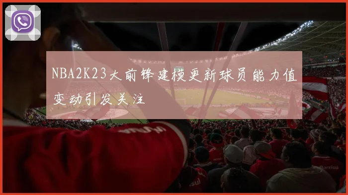 NBA2K23大前锋建模更新球员能力值变动引发关注