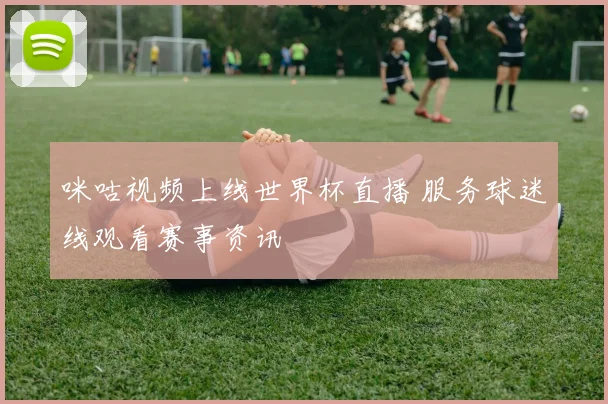 咪咕视频上线世界杯直播 服务球迷线观看赛事资讯