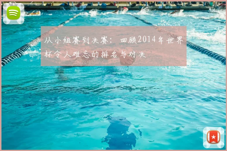 从小组赛到决赛：回顾2014年世界杯令人难忘的排名与对决