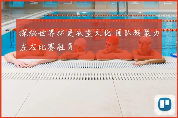 探秘世界杯更衣室文化 团队凝聚力左右比赛胜负