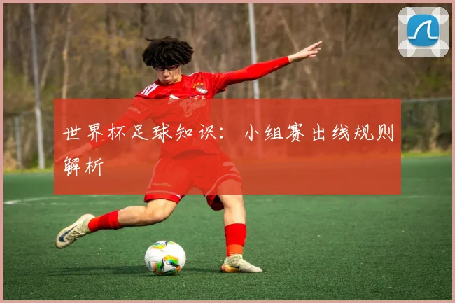 世界杯足球知识:小组赛出线规则解析