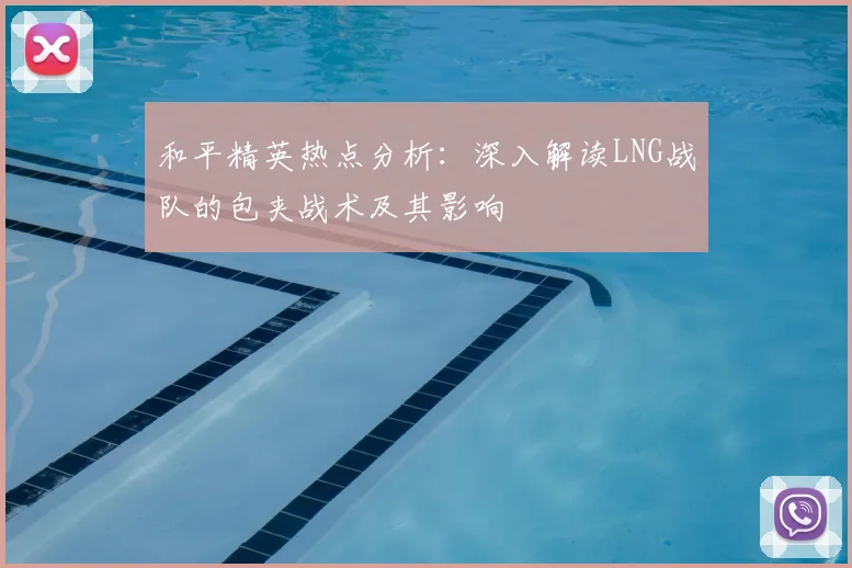 和平精英热点分析:深入解读LNG战队的包夹战术及其影响