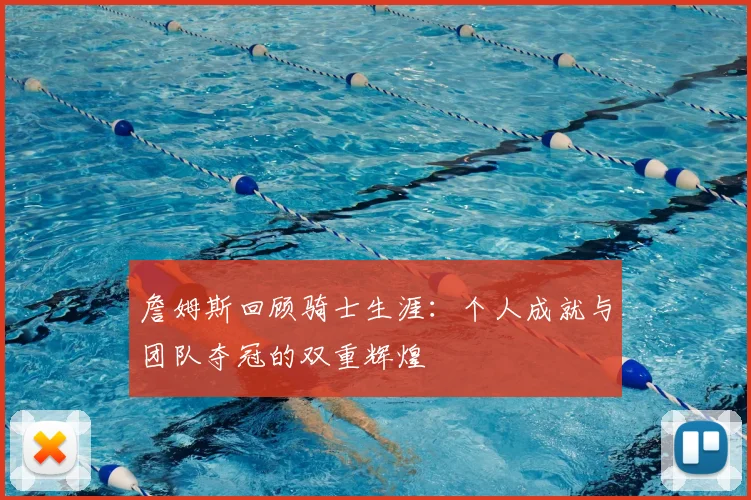 詹姆斯回顾骑士生涯：个人成就与团队夺冠的双重辉煌