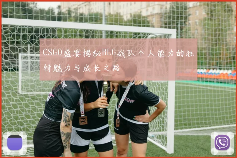 CSGO盛宴揭秘BLG战队个人能力的独特魅力与成长之路