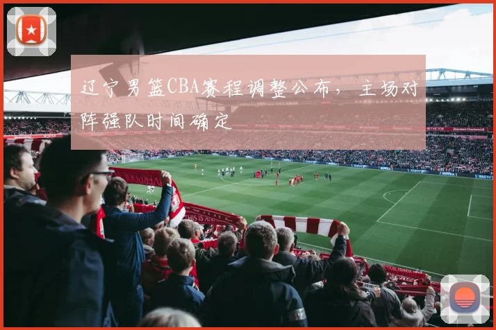 辽宁男篮CBA赛程调整公布,主场对阵强队时间确定