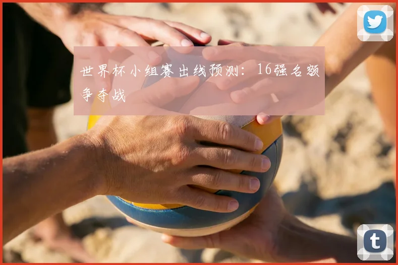 世界杯小组赛出线预测：16强名额争夺战