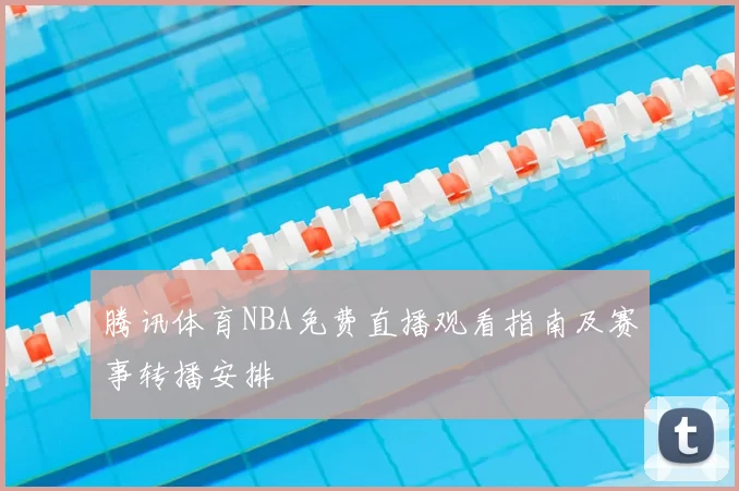 腾讯体育NBA免费直播观看指南及赛事转播安排