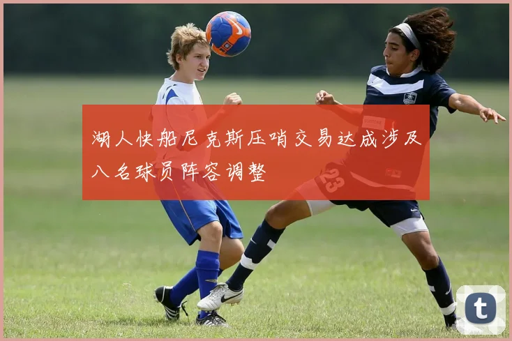 湖人快船尼克斯压哨交易达成涉及八名球员阵容调整