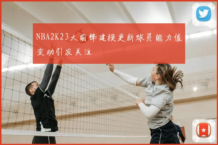 NBA2K23大前锋建模更新球员能力值变动引发关注