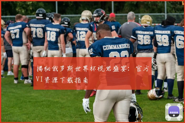 揭秘俄罗斯世界杯视觉盛宴：官方VI资源下载指南