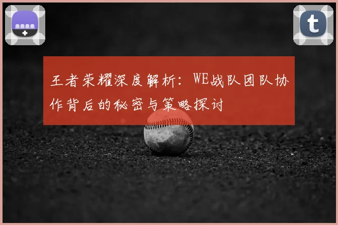 王者荣耀深度解析：WE战队团队协作背后的秘密与策略探讨
