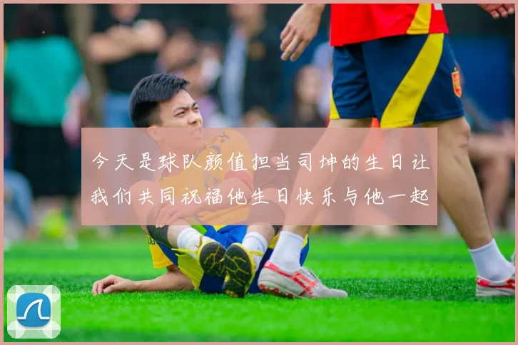 今天是球队颜值担当司坤的生日让我们共同祝福他生日快乐与他一起庆祝这特别的日子