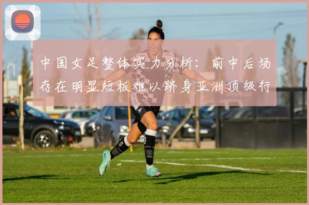 中国女足整体实力分析：前中后场存在明显短板难以跻身亚洲顶级行列