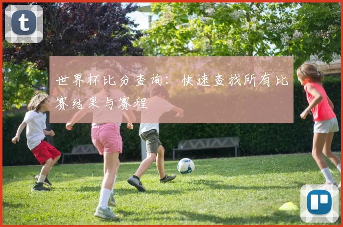 世界杯比分查询:快速查找所有比赛结果与赛程