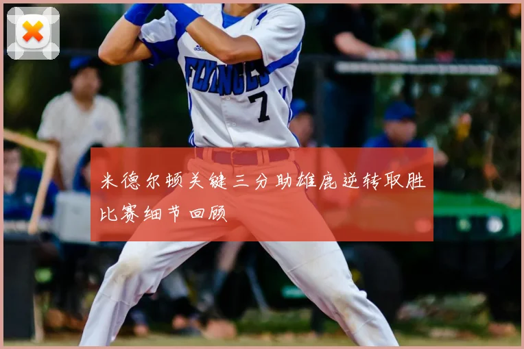 米德尔顿关键三分助雄鹿逆转取胜比赛细节回顾